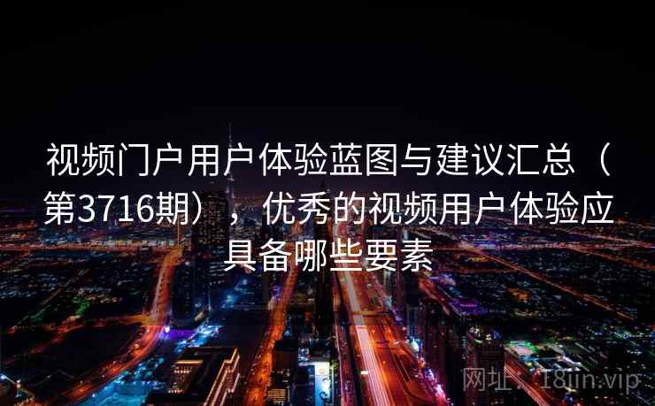 视频门户用户体验蓝图与建议汇总（第3716期），优秀的视频用户体验应具备哪些要素