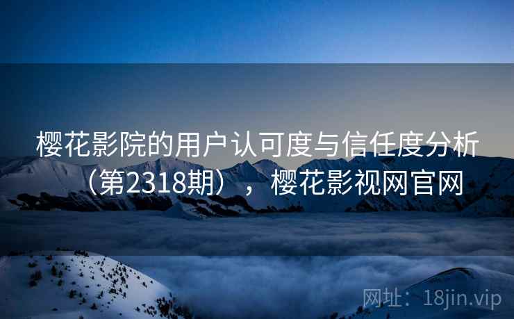 樱花影院的用户认可度与信任度分析（第2318期），樱花影视网官网