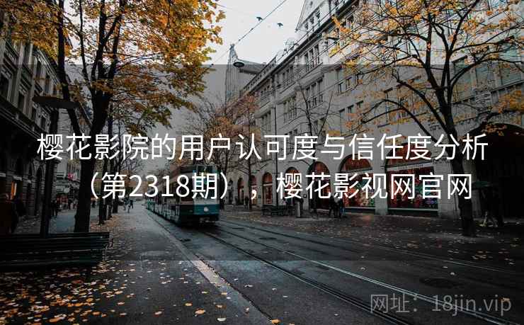 樱花影院的用户认可度与信任度分析（第2318期），樱花影视网官网