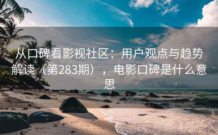 从口碑看影视社区：用户观点与趋势解读（第283期），电影口碑是什么意思