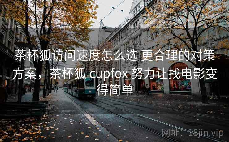 茶杯狐访问速度怎么选 更合理的对策方案，茶杯狐 cupfox 努力让找电影变得简单
