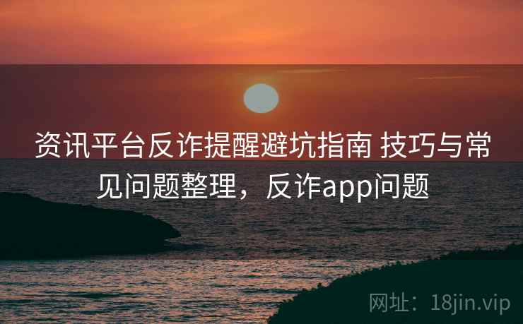 资讯平台反诈提醒避坑指南 技巧与常见问题整理，反诈app问题