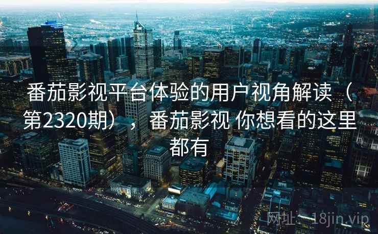 番茄影视平台体验的用户视角解读（第2320期），番茄影视 你想看的这里都有