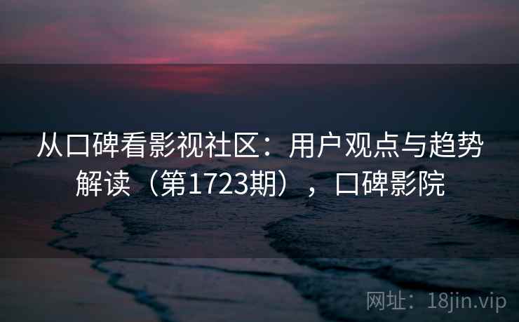 从口碑看影视社区：用户观点与趋势解读（第1723期），口碑影院