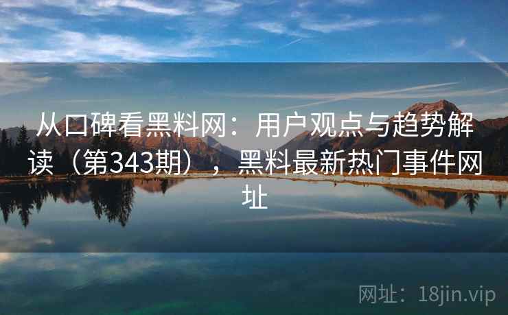 从口碑看黑料网：用户观点与趋势解读（第343期），黑料最新热门事件网址