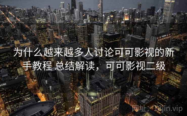 为什么越来越多人讨论可可影视的新手教程 总结解读，可可影视二级