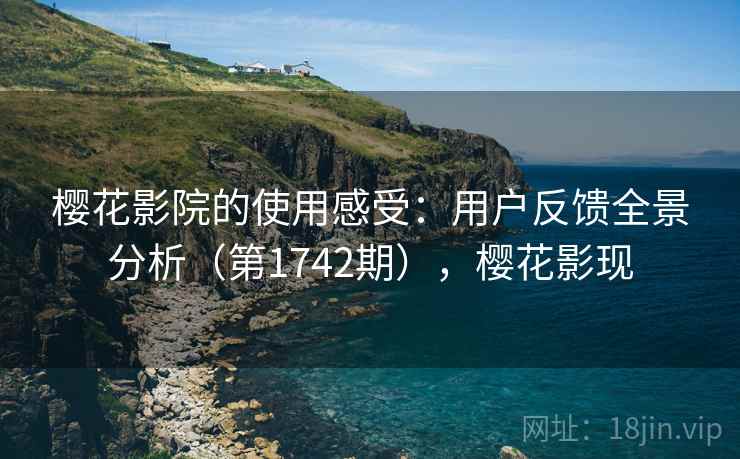 樱花影院的使用感受：用户反馈全景分析（第1742期），樱花影现