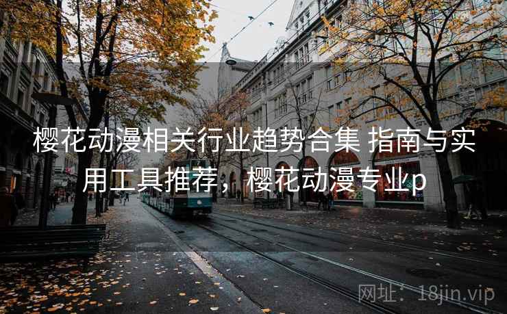 樱花动漫相关行业趋势合集 指南与实用工具推荐，樱花动漫专业p