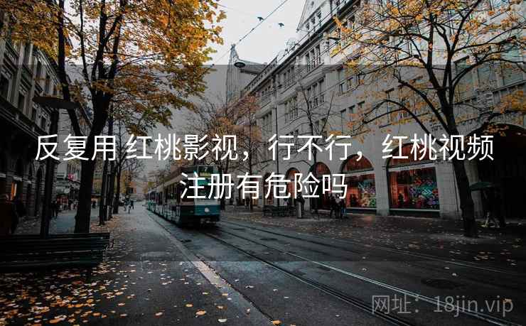 反复用 红桃影视，行不行，红桃视频注册有危险吗