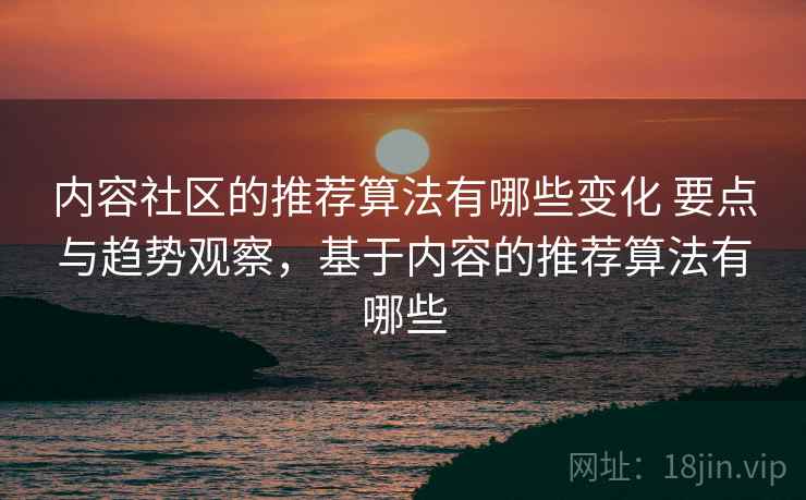 内容社区的推荐算法有哪些变化 要点与趋势观察，基于内容的推荐算法有哪些