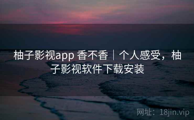 柚子影视app 香不香｜个人感受，柚子影视软件下载安装