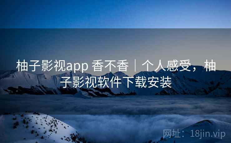 柚子影视app 香不香｜个人感受，柚子影视软件下载安装