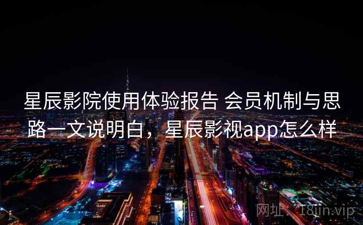 星辰影院使用体验报告 会员机制与思路一文说明白，星辰影视app怎么样