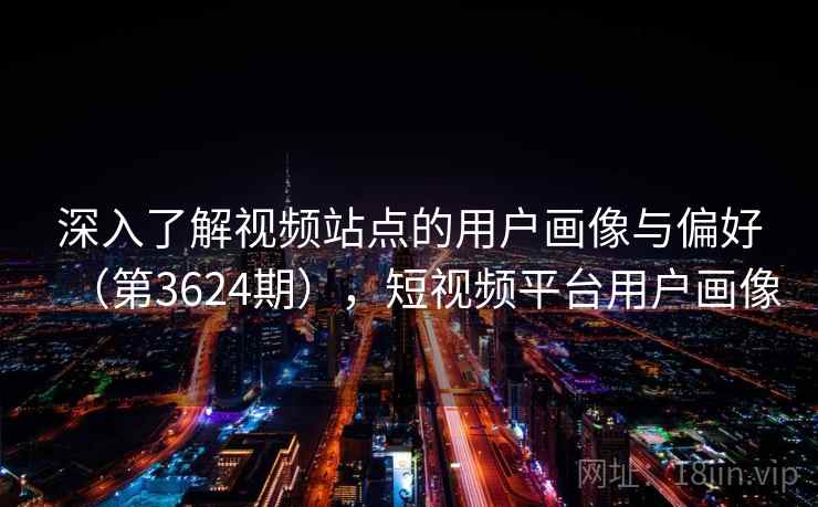 深入了解视频站点的用户画像与偏好（第3624期），短视频平台用户画像