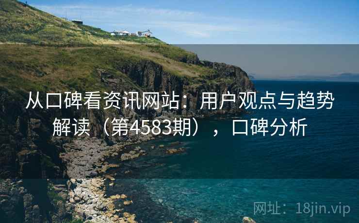 从口碑看资讯网站：用户观点与趋势解读（第4583期），口碑分析
