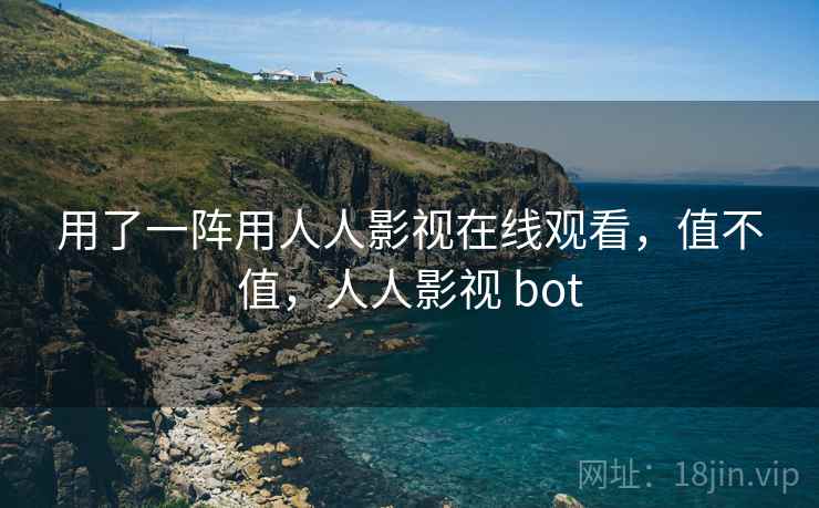 用了一阵用人人影视在线观看，值不值，人人影视 bot