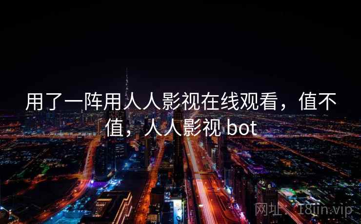 用了一阵用人人影视在线观看，值不值，人人影视 bot