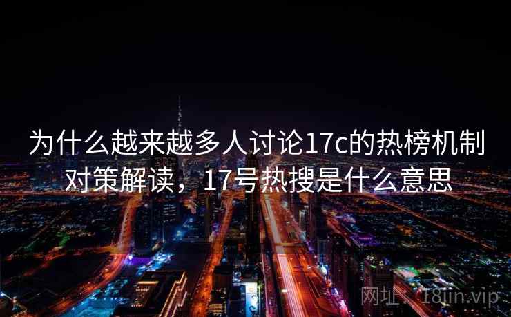 为什么越来越多人讨论17c的热榜机制 对策解读，17号热搜是什么意思