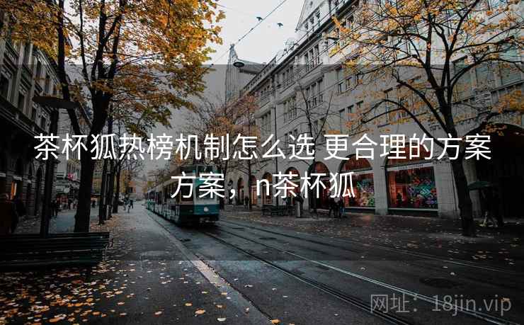茶杯狐热榜机制怎么选 更合理的方案方案，n茶杯狐