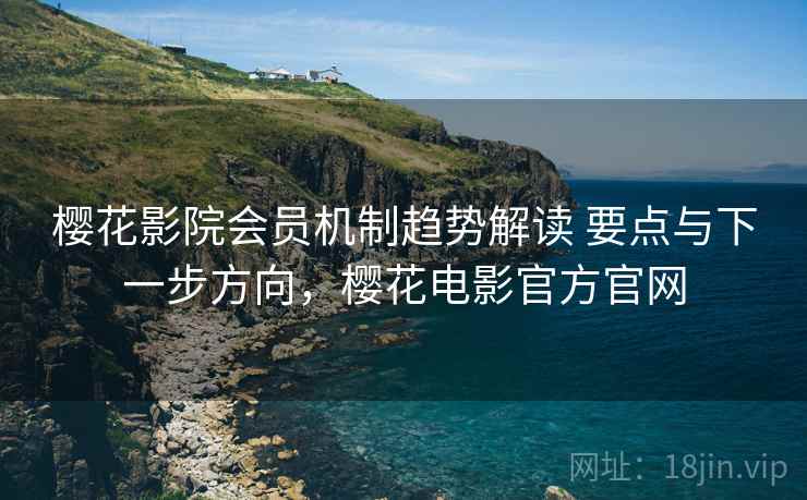樱花影院会员机制趋势解读 要点与下一步方向，樱花电影官方官网