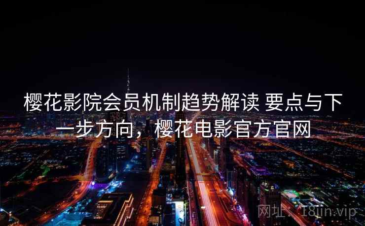 樱花影院会员机制趋势解读 要点与下一步方向，樱花电影官方官网