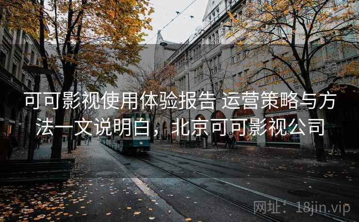 可可影视使用体验报告 运营策略与方法一文说明白，北京可可影视公司