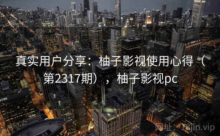 真实用户分享：柚子影视使用心得（第2317期），柚子影视pc