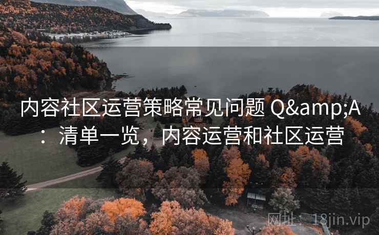 内容社区运营策略常见问题 Q&A：清单一览，内容运营和社区运营