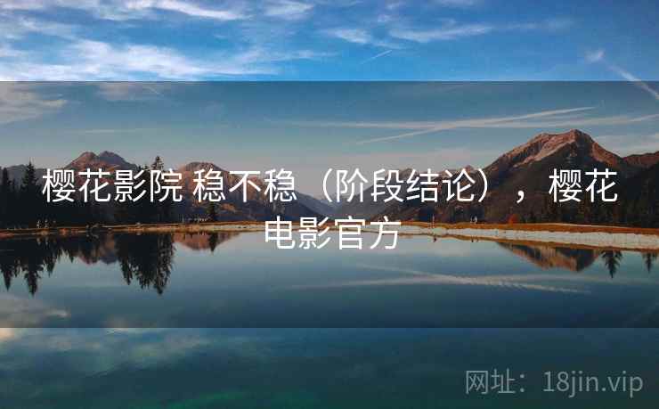 樱花影院 稳不稳（阶段结论），樱花电影官方