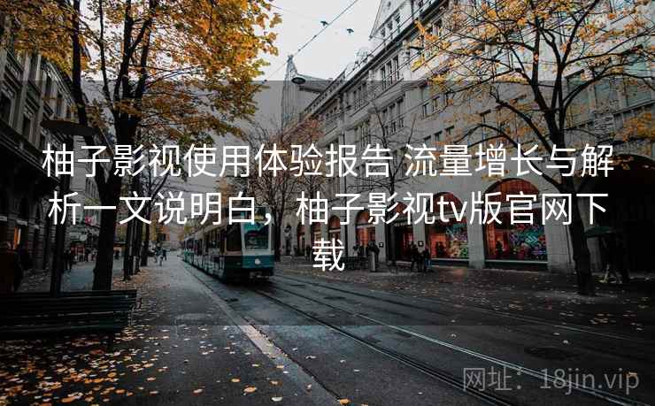 柚子影视使用体验报告 流量增长与解析一文说明白，柚子影视tv版官网下载