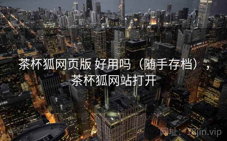 茶杯狐网页版 好用吗（随手存档），茶杯狐网站打开