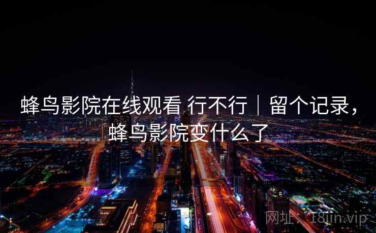 蜂鸟影院在线观看 行不行｜留个记录，蜂鸟影院变什么了