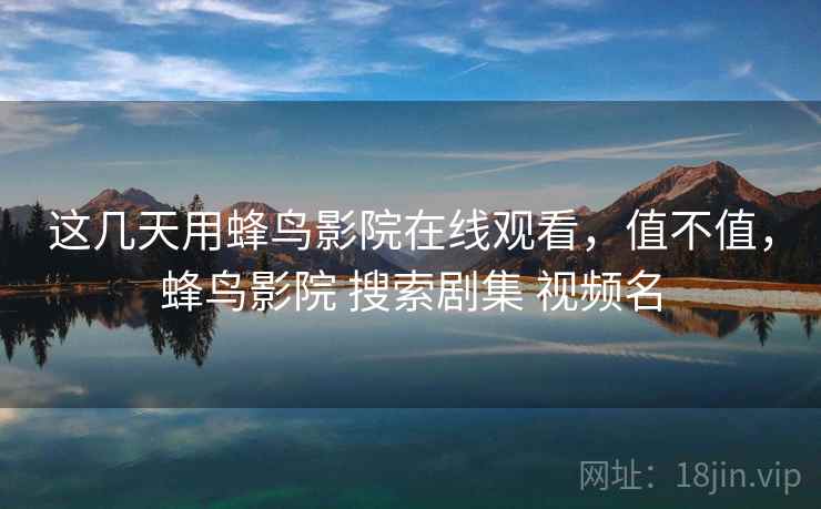 这几天用蜂鸟影院在线观看，值不值，蜂鸟影院 搜索剧集 视频名