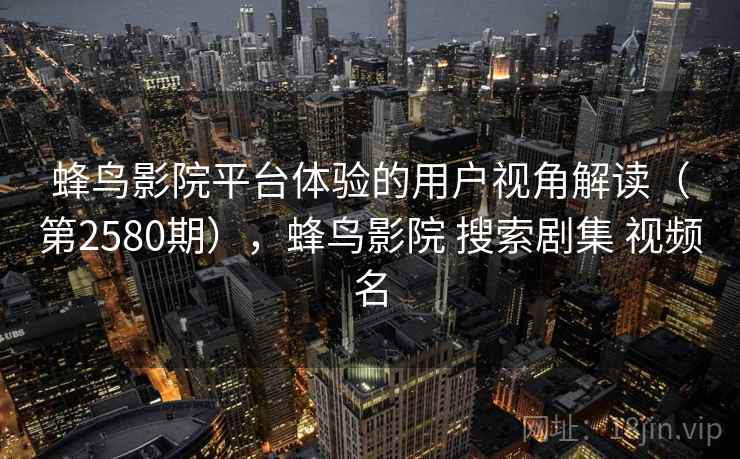 蜂鸟影院平台体验的用户视角解读（第2580期），蜂鸟影院 搜索剧集 视频名