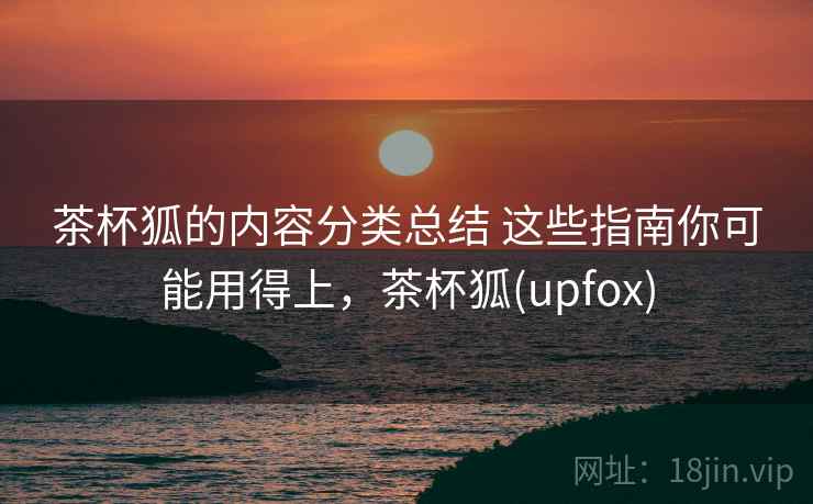 茶杯狐的内容分类总结 这些指南你可能用得上，茶杯狐(upfox)