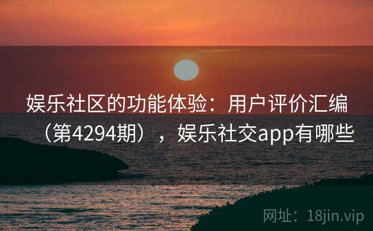 娱乐社区的功能体验：用户评价汇编（第4294期），娱乐社交app有哪些