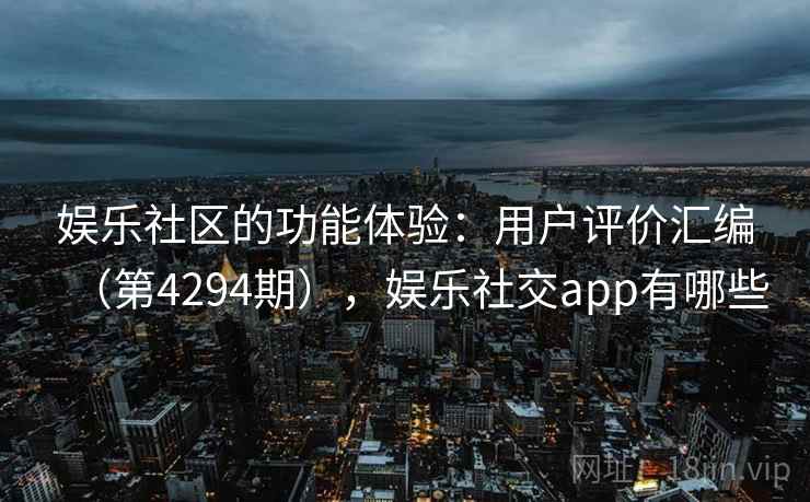 娱乐社区的功能体验：用户评价汇编（第4294期），娱乐社交app有哪些