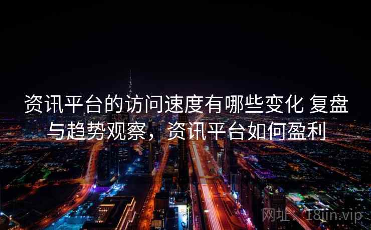 资讯平台的访问速度有哪些变化 复盘与趋势观察，资讯平台如何盈利