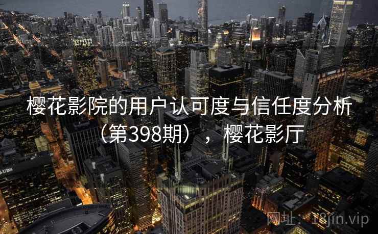 樱花影院的用户认可度与信任度分析（第398期），樱花影厅