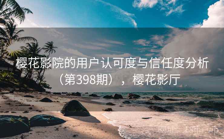 樱花影院的用户认可度与信任度分析（第398期），樱花影厅