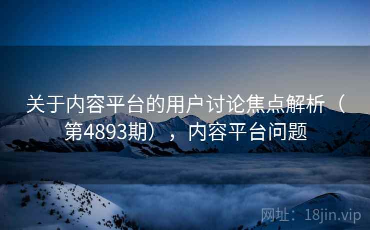 关于内容平台的用户讨论焦点解析（第4893期），内容平台问题