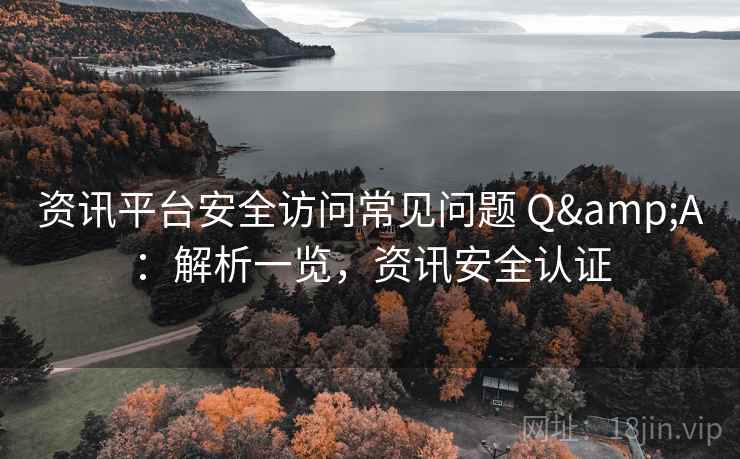 资讯平台安全访问常见问题 Q&A：解析一览，资讯安全认证