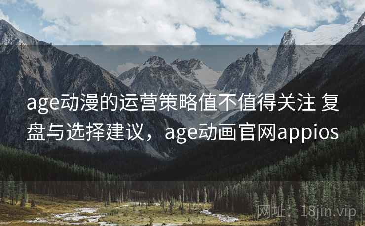 age动漫的运营策略值不值得关注 复盘与选择建议，age动画官网appios