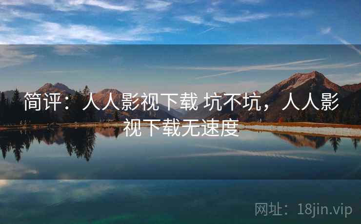 简评：人人影视下载 坑不坑，人人影视下载无速度