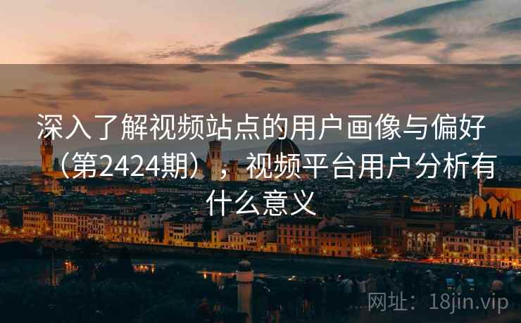 深入了解视频站点的用户画像与偏好（第2424期），视频平台用户分析有什么意义