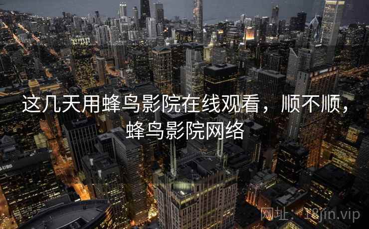 这几天用蜂鸟影院在线观看，顺不顺，蜂鸟影院网络