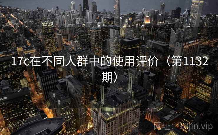 17c在不同人群中的使用评价(第1132期) 17c在不同人群中的使用评价(第1132期)