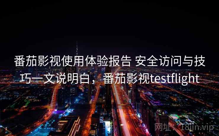 番茄影视使用体验报告 安全访问与技巧一文说明白，番茄影视testflight