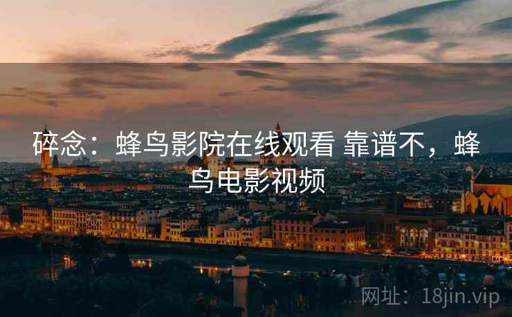 碎念：蜂鸟影院在线观看 靠谱不，蜂鸟电影视频