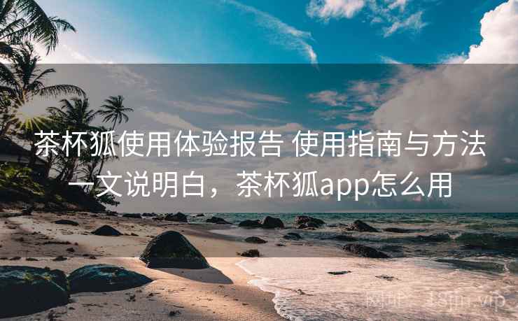 茶杯狐使用体验报告 使用指南与方法一文说明白，茶杯狐app怎么用